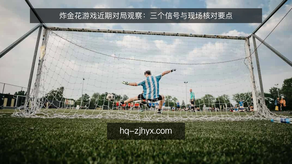 炸金花游戏近期对局观察：三个信号与现场核对要点