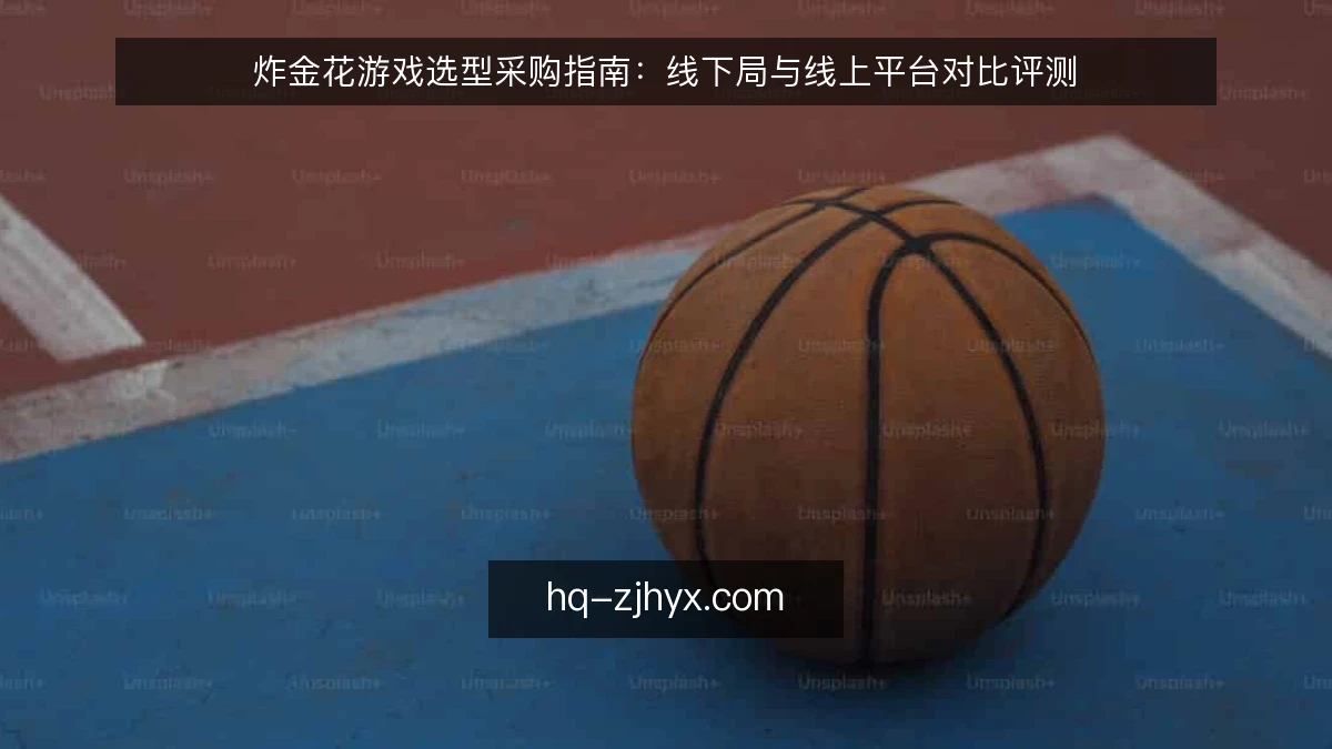 炸金花游戏选型采购指南:线下局与线上平台对比评测