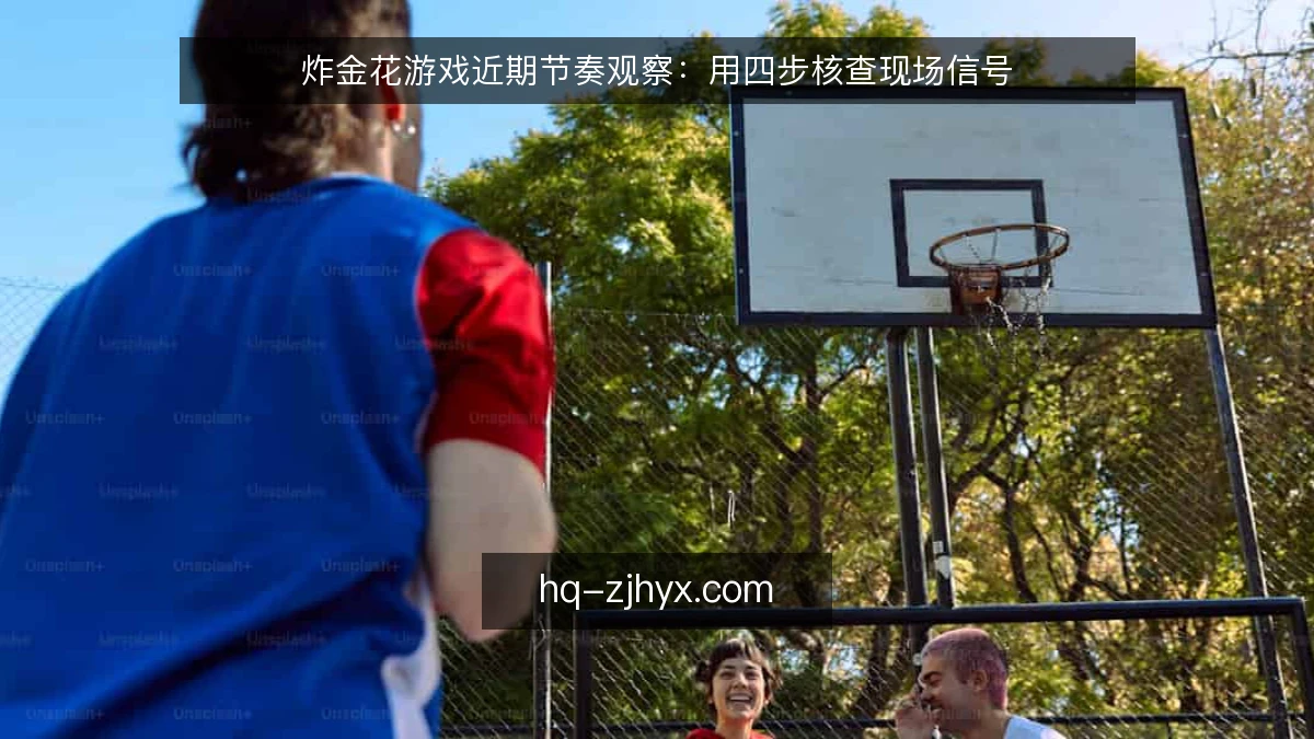 炸金花游戏近期节奏观察：用四步核查现场信号