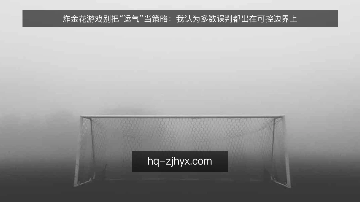 炸金花游戏别把“运气”当策略:我认为多数误判都出在可控边界上